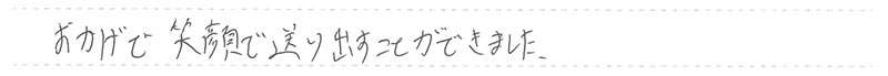 おかげで笑顔で送り出すことができました。